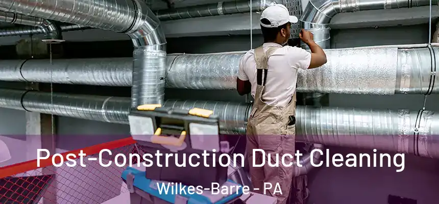 Post-Construction Duct Cleaning Wilkes-Barre - PA