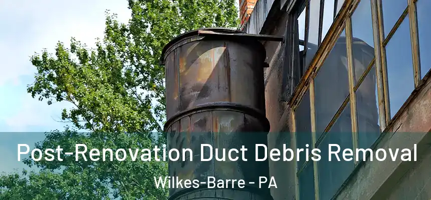 Post-Renovation Duct Debris Removal Wilkes-Barre - PA